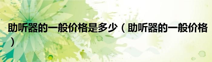 助听器的一般价格是多少(助听器的一般价格)