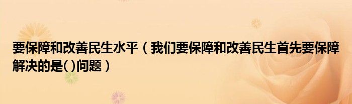 要保障和改善民生水平(我们要保障和改善民生首先要保障解决的是( )问题)