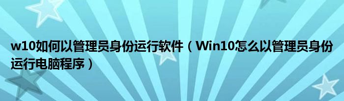 w10如何以管理员身份运行软件(Win10怎么以管理员身份运行电脑程序)