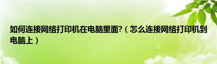 如何连接网络打印机在电脑里面?(怎么连接网络打印机到电脑上)