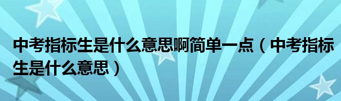 中考指标生是什么意思啊简单一点(中考指标生是什么意思)