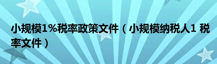 小规模1%税率政策文件(小规模纳税人1 税率文件)