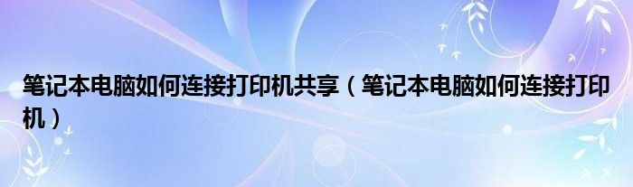 笔记本电脑如何连接打印机共享(笔记本电脑如何连接打印机)