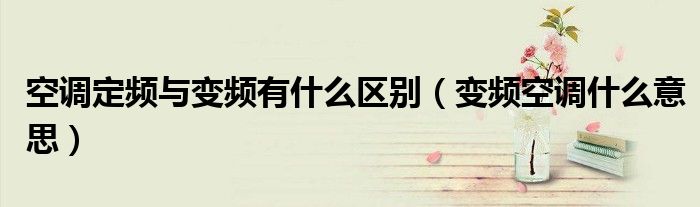 空调定频与变频有什么区别(变频空调什么意思)