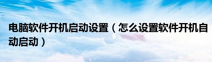 电脑软件开机启动设置(怎么设置软件开机自动启动)