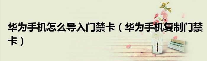 华为手机怎么导入门禁卡(华为手机复制门禁卡)