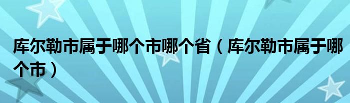 库尔勒市属于哪个市哪个省(库尔勒市属于哪个市)