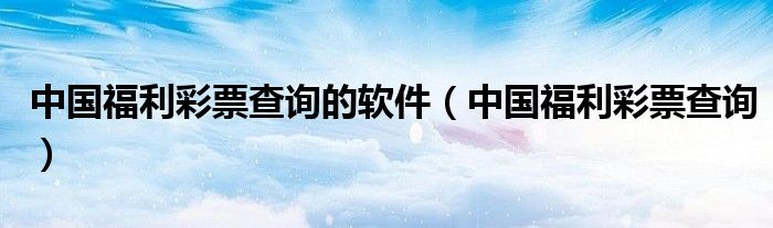 中国福利彩票查询的软件(中国福利彩票查询)