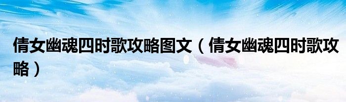 倩女幽魂四时歌攻略图文(倩女幽魂四时歌攻略)