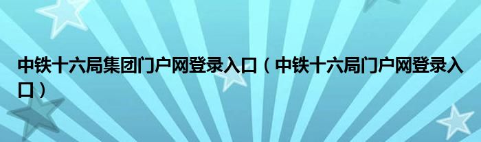 中铁十六局集团门户网登录入口(中铁十六局门户网登录入口)