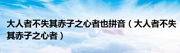 大人者不失其赤子之心者也拼音(大人者不失其赤子之心者)