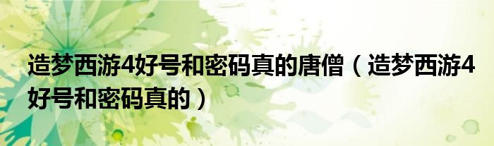 造梦西游4好号和密码真的唐僧(造梦西游4好号和密码真的)