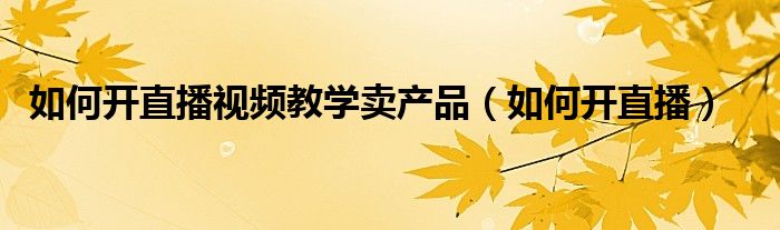 如何开直播视频教学卖产品(如何开直播)