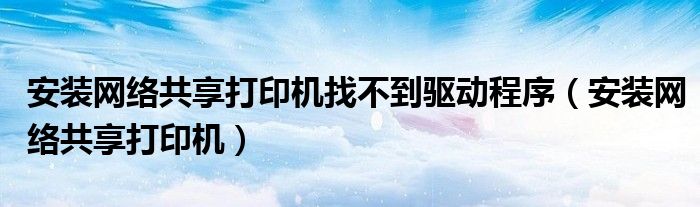 安装网络共享打印机找不到驱动程序(安装网络共享打印机)