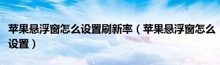苹果悬浮窗怎么设置刷新率(苹果悬浮窗怎么设置)