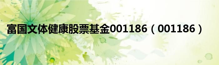 富国文体健康股票基金001186(001186)