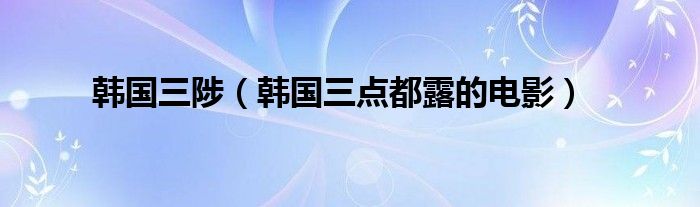 韩国三陟(韩国三点都露的电影)