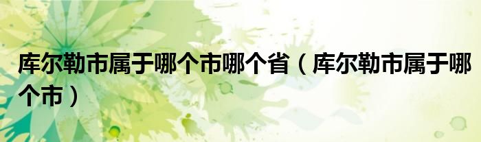 库尔勒市属于哪个市哪个省(库尔勒市属于哪个市)