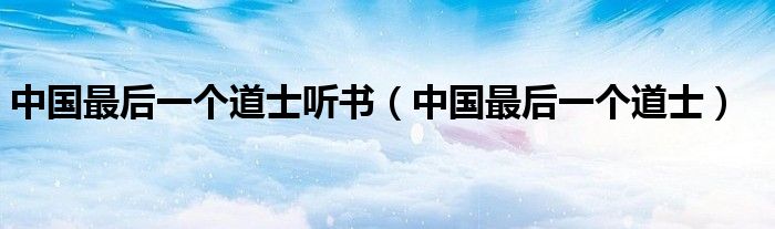 中国最后一个道士听书(中国最后一个道士)