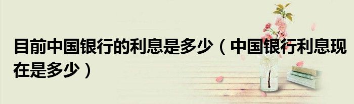 目前中国银行的利息是多少(中国银行利息现在是多少)
