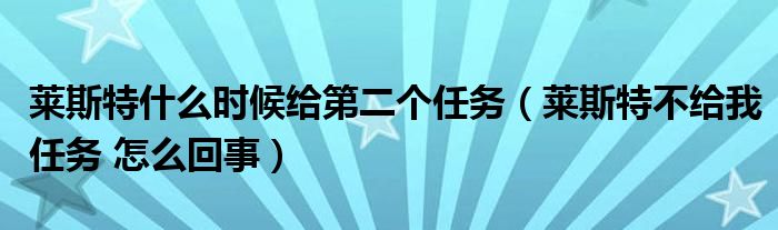 莱斯特什么时候给第二个任务(莱斯特不给我任务 怎么回事)