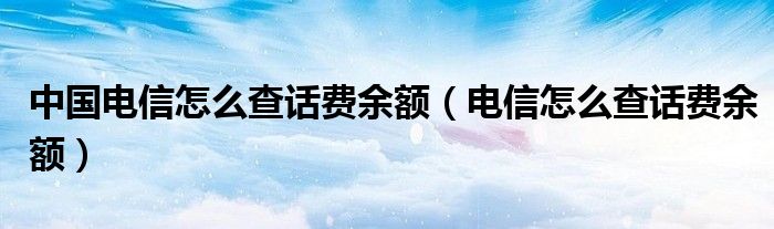 中国电信怎么查话费余额(电信怎么查话费余额)