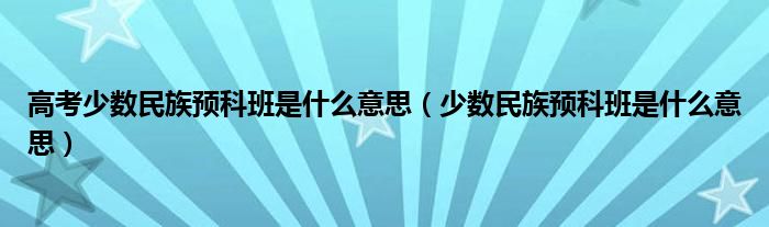 高考少数民族预科班是什么意思(少数民族预科班是什么意思)