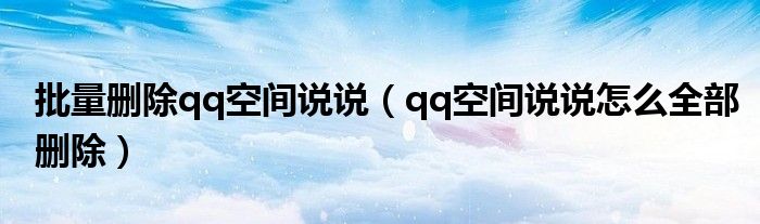 批量删除qq空间说说(qq空间说说怎么全部删除)