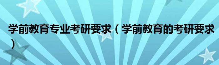 学前教育专业考研要求(学前教育的考研要求)