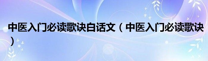 中医入门必读歌诀白话文(中医入门必读歌诀)