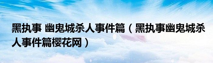黑执事 幽鬼城杀人事件篇(黑执事幽鬼城杀人事件篇樱花网)