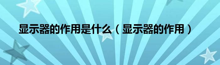 显示器的作用是什么(显示器的作用)