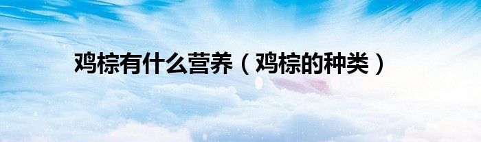 鸡棕有什么营养(鸡棕的种类)