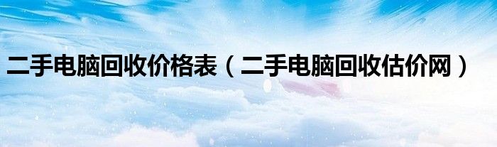 二手电脑回收价格表(二手电脑回收估价网)
