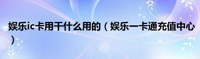 娱乐ic卡用干什么用的(娱乐一卡通充值中心)