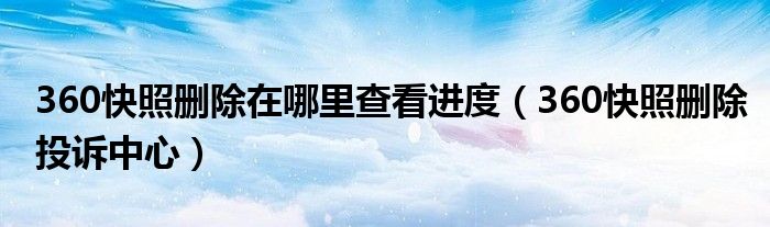360快照删除在哪里查看进度(360快照删除投诉中心)