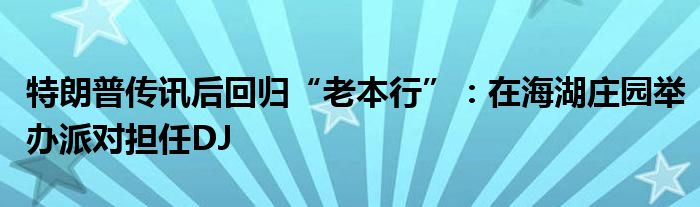 特朗普传讯后回归“老本行”:在海湖庄园举办派对担任DJ