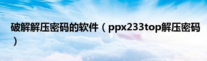破解解压密码的软件(ppx233top解压密码)