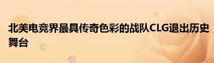 北美电竞界最具传奇色彩的战队CLG退出历史舞台