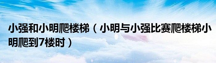 小强和小明爬楼梯(小明与小强比赛爬楼梯小明爬到7楼时)
