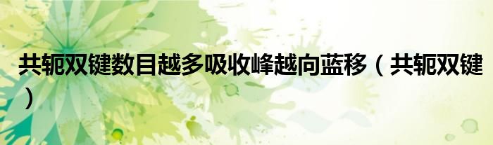 共轭双键数目越多吸收峰越向蓝移(共轭双键)