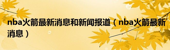 nba火箭最新消息和新闻报道(nba火箭最新消息)