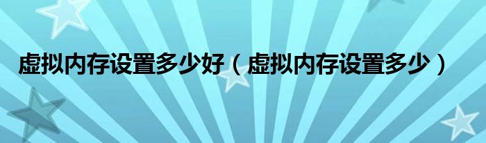 虚拟内存设置多少好(虚拟内存设置多少)