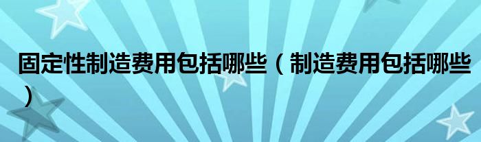 固定性制造费用包括哪些(制造费用包括哪些)
