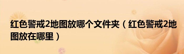 红色警戒2地图放哪个文件夹(红色警戒2地图放在哪里)