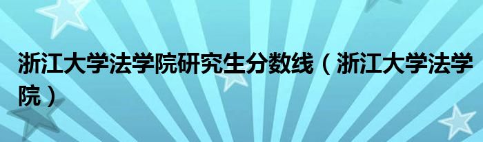 浙江大学法学院研究生分数线(浙江大学法学院)