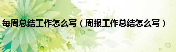 每周总结工作怎么写(周报工作总结怎么写)