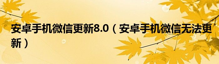 安卓手机微信更新8.0(安卓手机微信无法更新)