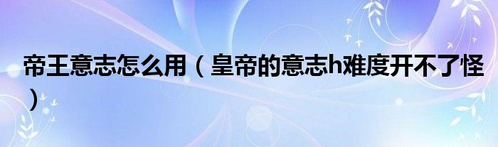 帝王意志怎么用(皇帝的意志h难度开不了怪)