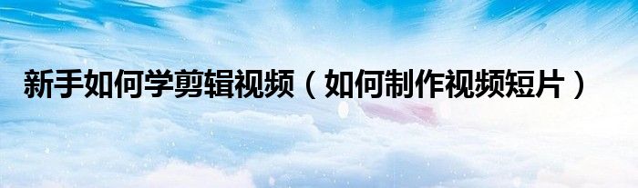 新手如何学剪辑视频(如何制作视频短片)